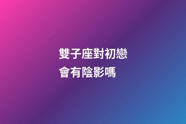 雙子座對初戀會有陰影嗎-第1張-星座運勢-玄機派
