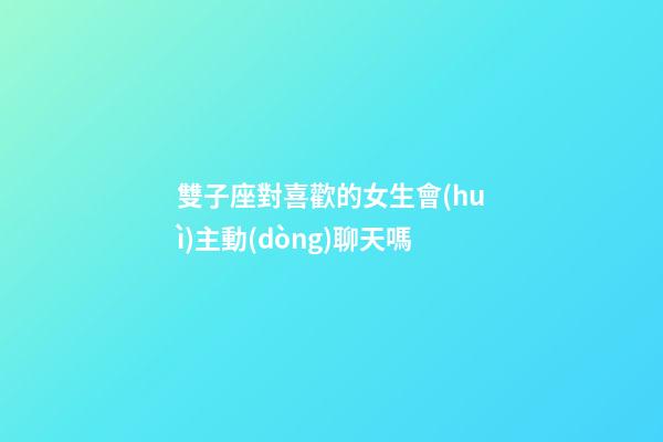 雙子座對喜歡的女生會(huì)主動(dòng)聊天嗎-第1張-星座運(yùn)勢-玄機(jī)派