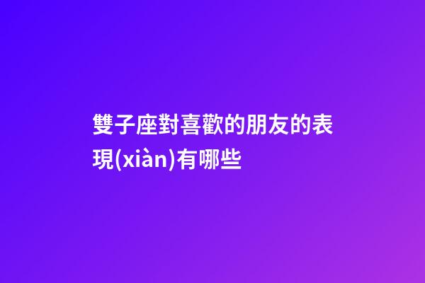 雙子座對喜歡的朋友的表現(xiàn)有哪些-第1張-星座運勢-玄機派