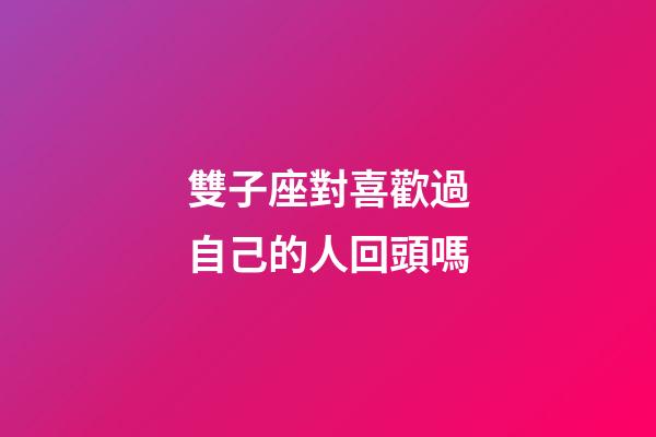 雙子座對喜歡過自己的人回頭嗎-第1張-星座運勢-玄機派