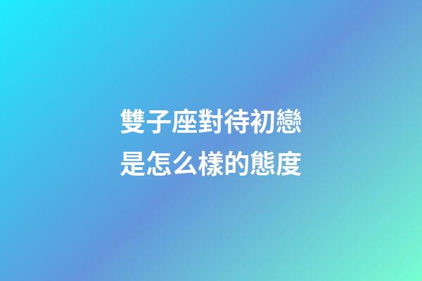 雙子座對待初戀是怎么樣的態度-第1張-星座運勢-玄機派