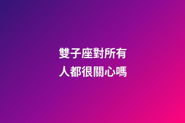 雙子座對所有人都很關心嗎-第1張-星座運勢-玄機派