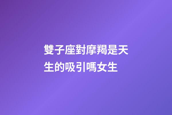 雙子座對摩羯是天生的吸引嗎女生-第1張-星座運勢-玄機派