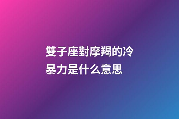 雙子座對摩羯的冷暴力是什么意思-第1張-星座運勢-玄機派