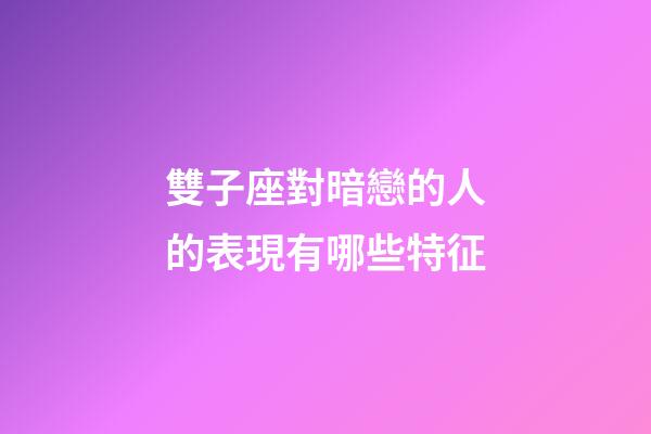 雙子座對暗戀的人的表現有哪些特征-第1張-星座運勢-玄機派