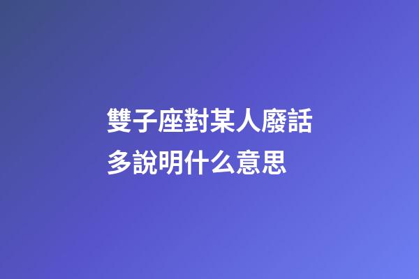 雙子座對某人廢話多說明什么意思-第1張-星座運勢-玄機派