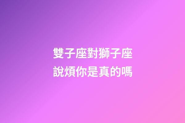 雙子座對獅子座說煩你是真的嗎-第1張-星座運勢-玄機派