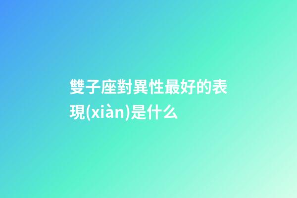 雙子座對異性最好的表現(xiàn)是什么