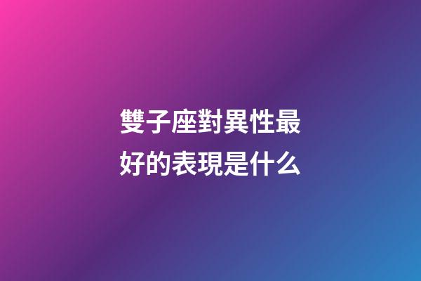 雙子座對異性最好的表現是什么-第1張-星座運勢-玄機派