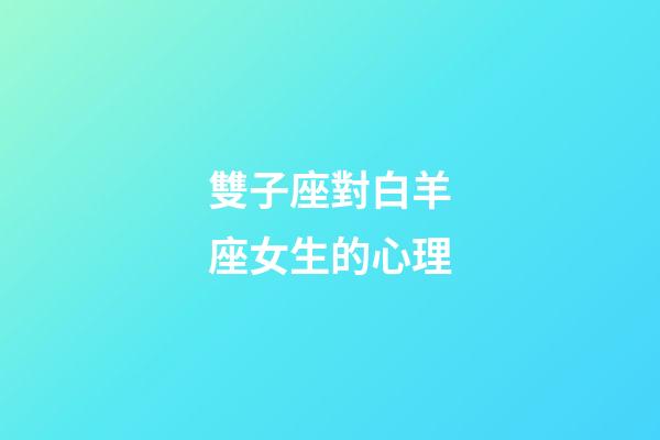 雙子座對白羊座女生的心理-第1張-星座運勢-玄機派