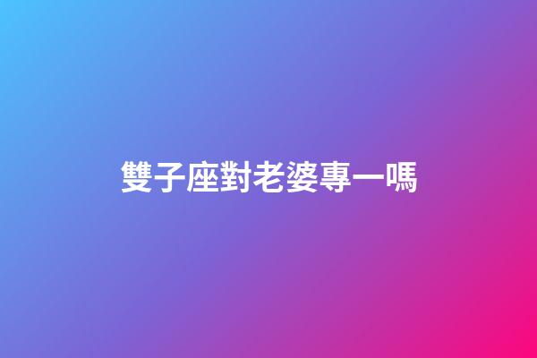 雙子座對老婆專一嗎-第1張-星座運勢-玄機派