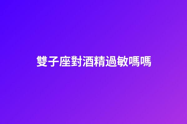 雙子座對酒精過敏嗎嗎