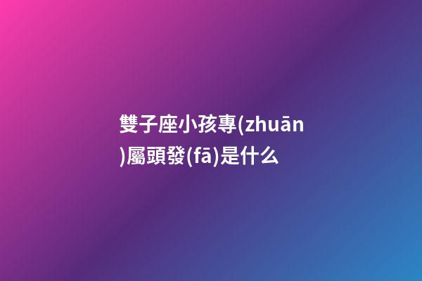 雙子座小孩專(zhuān)屬頭發(fā)是什么-第1張-星座運(yùn)勢(shì)-玄機(jī)派