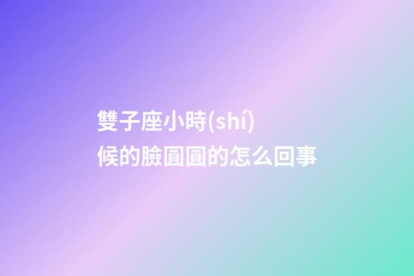雙子座小時(shí)候的臉圓圓的怎么回事