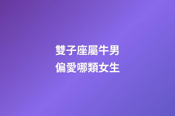 雙子座屬牛男偏愛哪類女生-第1張-星座運勢-玄機派
