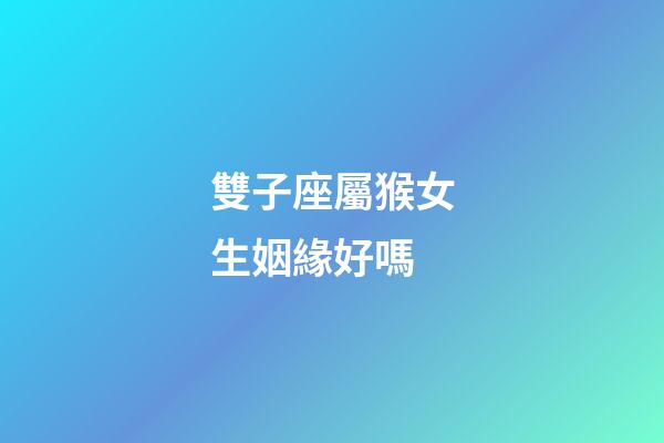 雙子座屬猴女生姻緣好嗎-第1張-星座運勢-玄機派