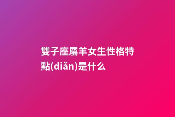 雙子座屬羊女生性格特點(diǎn)是什么-第1張-星座運(yùn)勢-玄機(jī)派