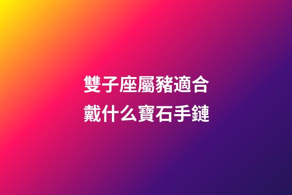 雙子座屬豬適合戴什么寶石手鏈-第1張-星座運勢-玄機派