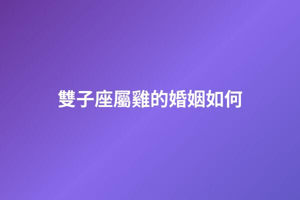 雙子座屬雞的婚姻如何-第1張-星座運(yùn)勢(shì)-玄機(jī)派