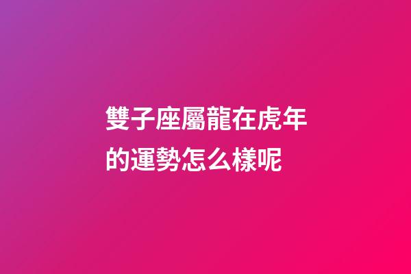 雙子座屬龍在虎年的運勢怎么樣呢-第1張-星座運勢-玄機派