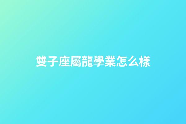 雙子座屬龍學業怎么樣-第1張-星座運勢-玄機派