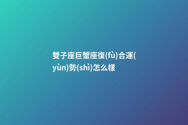 雙子座巨蟹座復(fù)合運(yùn)勢(shì)怎么樣-第1張-星座運(yùn)勢(shì)-玄機(jī)派