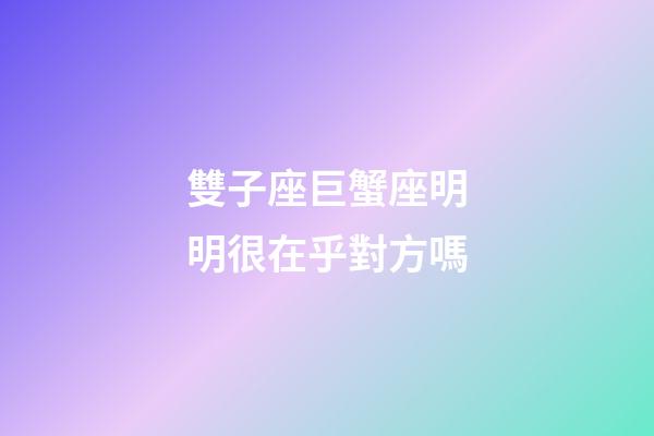 雙子座巨蟹座明明很在乎對方嗎-第1張-星座運勢-玄機派