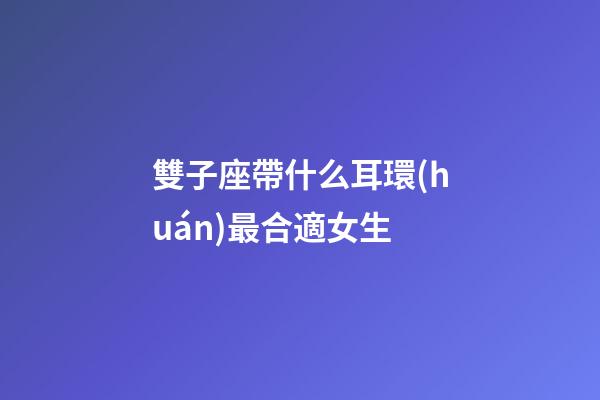 雙子座帶什么耳環(huán)最合適女生-第1張-星座運勢-玄機派
