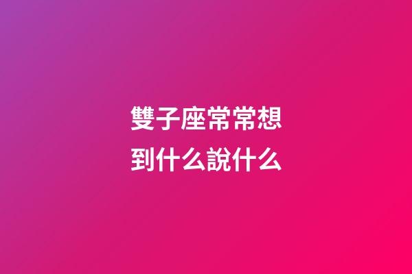 雙子座常常想到什么說什么-第1張-星座運勢-玄機派
