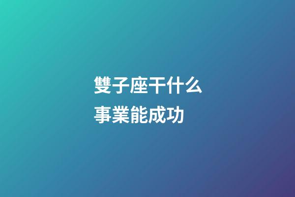雙子座干什么事業能成功-第1張-星座運勢-玄機派