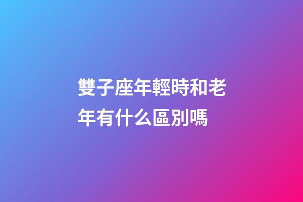 雙子座年輕時和老年有什么區別嗎