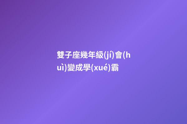 雙子座幾年級(jí)會(huì)變成學(xué)霸-第1張-星座運(yùn)勢(shì)-玄機(jī)派