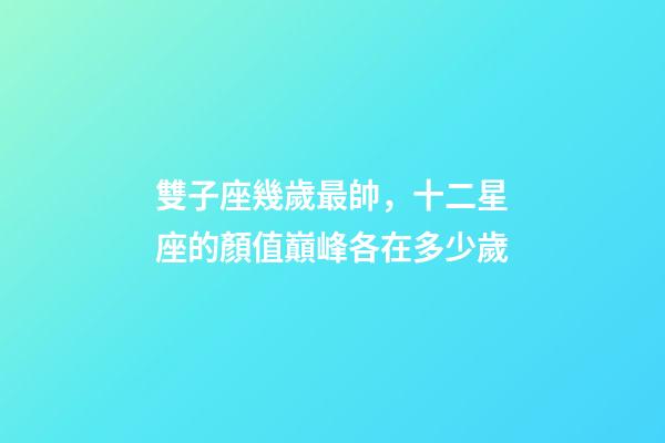 雙子座幾歲最帥，十二星座的顏值巔峰各在多少歲-第1張-觀點(diǎn)-玄機(jī)派