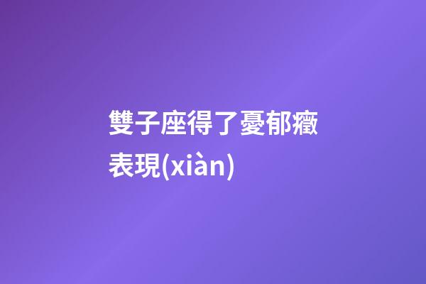 雙子座得了憂郁癥表現(xiàn)-第1張-星座運(yùn)勢(shì)-玄機(jī)派