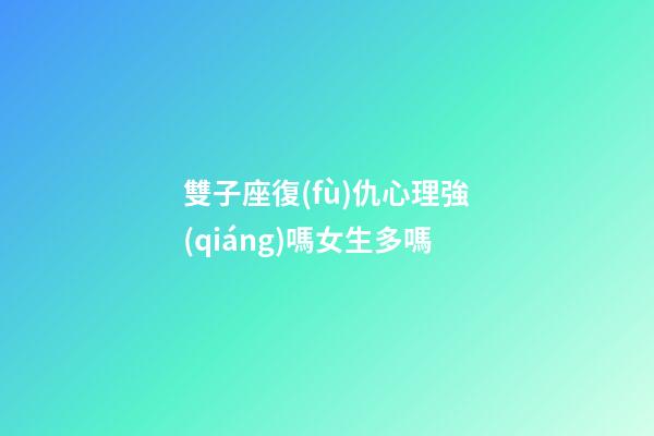 雙子座復(fù)仇心理強(qiáng)嗎女生多嗎-第1張-星座運(yùn)勢-玄機(jī)派