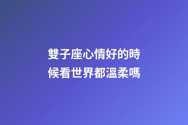雙子座心情好的時候看世界都溫柔嗎-第1張-星座運勢-玄機派
