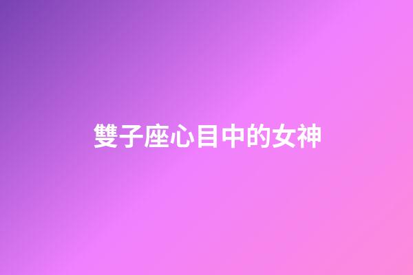 雙子座心目中的女神-第1張-星座運勢-玄機派