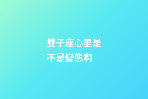 雙子座心里是不是變態啊-第1張-星座運勢-玄機派