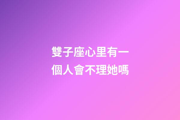 雙子座心里有一個人會不理她嗎-第1張-星座運勢-玄機派