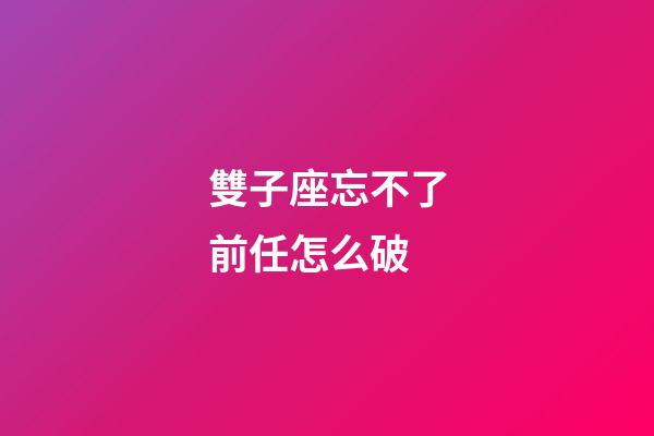 雙子座忘不了前任怎么破-第1張-星座運勢-玄機派