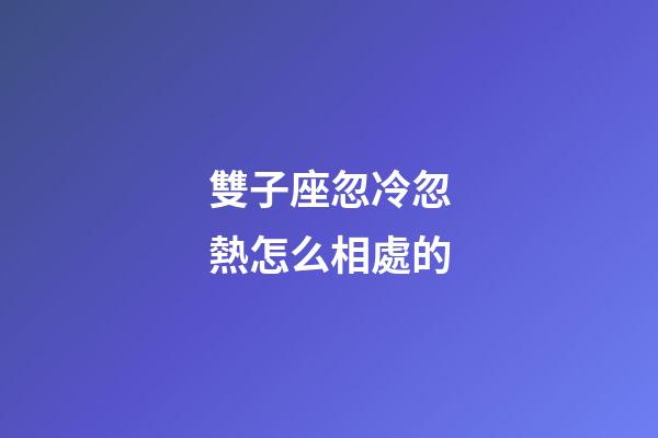 雙子座忽冷忽熱怎么相處的-第1張-星座運勢-玄機派