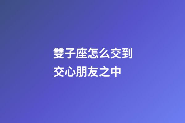 雙子座怎么交到交心朋友之中-第1張-星座運勢-玄機派