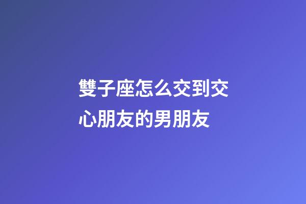 雙子座怎么交到交心朋友的男朋友-第1張-星座運勢-玄機派