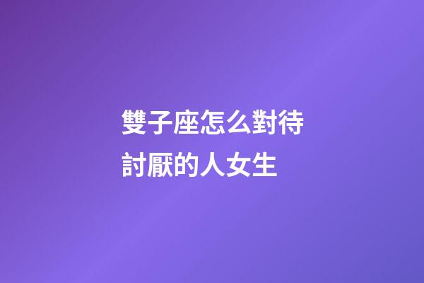 雙子座怎么對待討厭的人女生-第1張-星座運勢-玄機派