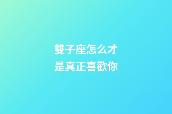 雙子座怎么才是真正喜歡你-第1張-星座運勢-玄機派