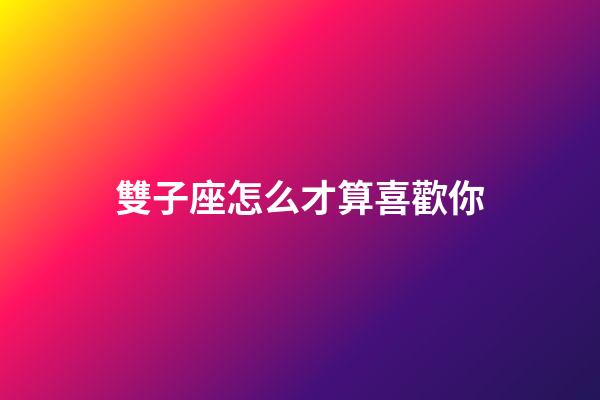 雙子座怎么才算喜歡你-第1張-星座運勢-玄機派