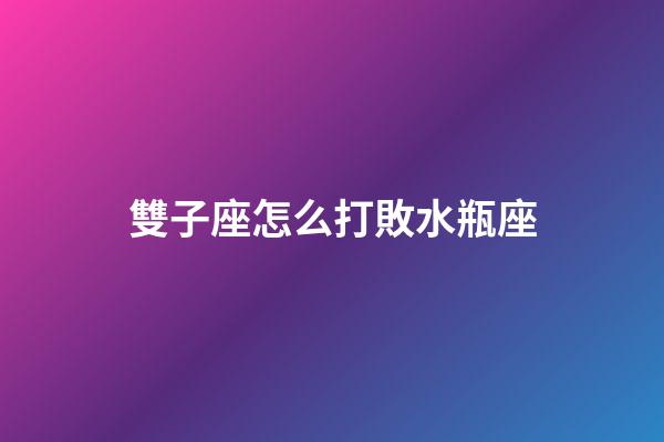 雙子座怎么打敗水瓶座-第1張-星座運勢-玄機派