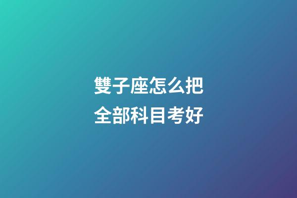 雙子座怎么把全部科目考好-第1張-星座運勢-玄機派