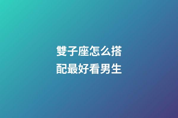 雙子座怎么搭配最好看男生-第1張-星座運勢-玄機派