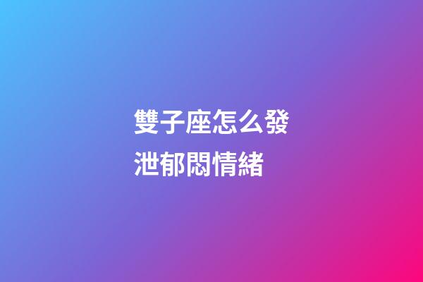 雙子座怎么發泄郁悶情緒